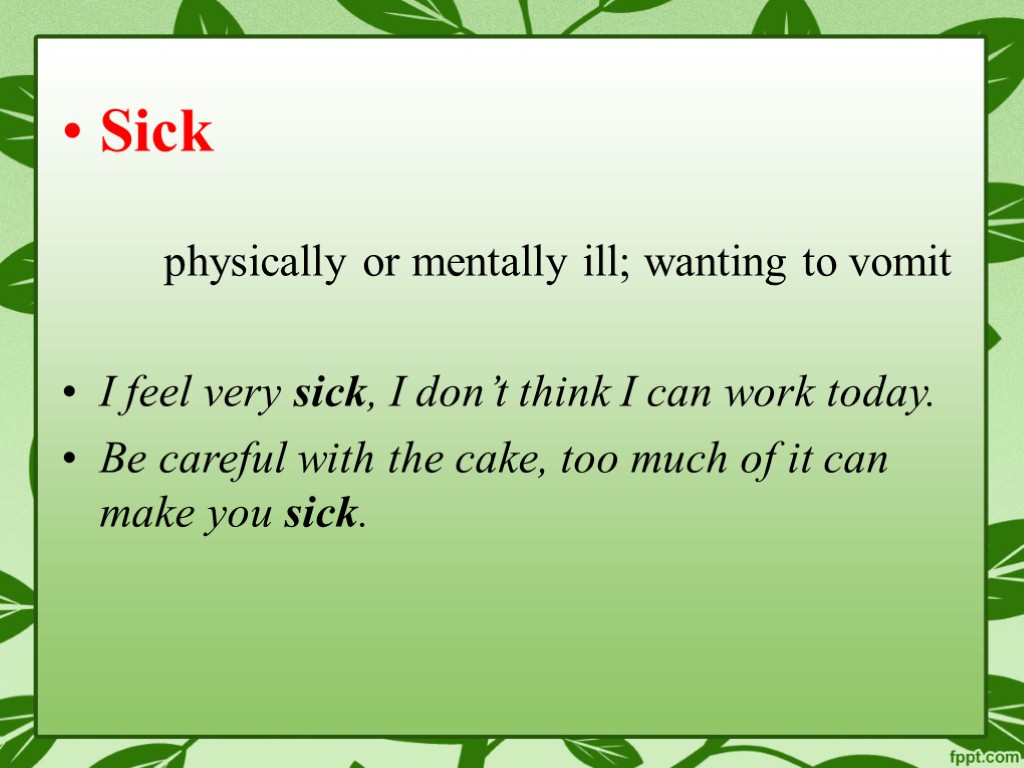 Sick physically or mentally ill; wanting to vomit I feel very sick, I don’t